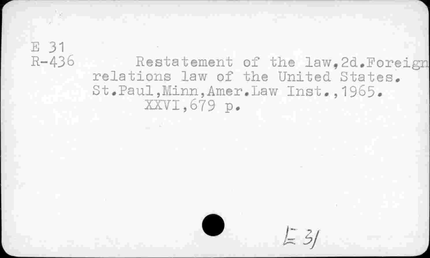 ﻿E 31
R-43 6
Restatement of the law,2d,Foreign relations law of the United States. St.Paul,Minn,Amer.Law Inst.,1965.
XXVI,679 p.